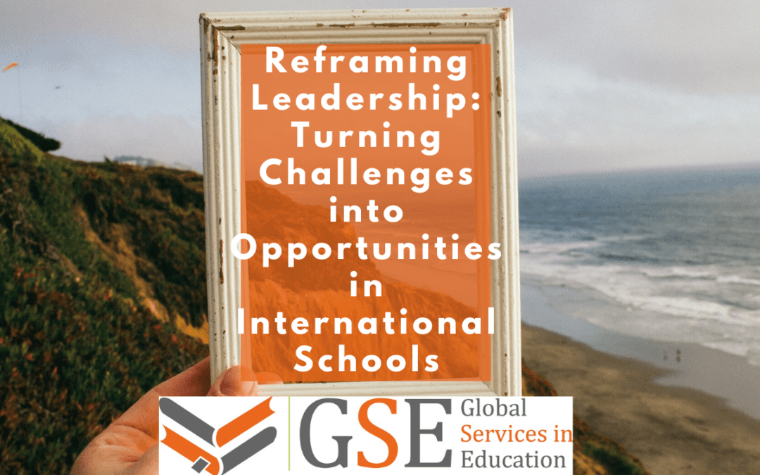 Reframing Leadership: Turning Challenges into Opportunities in International Schools